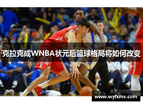 克拉克成WNBA状元后篮球格局将如何改变 克拉克成WNBA状元后篮球格局将如何改变