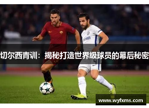 切尔西青训:揭秘打造世界级球员的幕后秘密 切尔西青训:揭秘打造世界级球员的幕后秘密