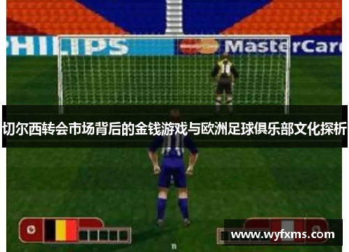 切尔西转会市场背后的金钱游戏与欧洲足球俱乐部文化探析 切尔西转会市场背后的金钱游戏与欧洲足球俱乐部文化探析